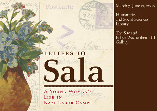 Letters to Sala: A Young Woman's Life in Nazi Labor Camps  Sue and Edgar Wachenheim III Gallery (First Floor) March 7, 2006 through June 17, 2006 Humanities and Social Sciences Library