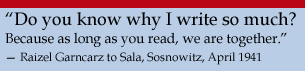 “Do you know why I write so much? Because as long as you read, we are together.” — Raizel Garncarz to Sala, Sosnowitz, April 1941